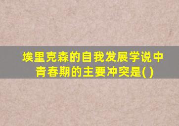 埃里克森的自我发展学说中青春期的主要冲突是( )